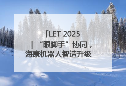 LET 2025｜“眼脚手”协同，海康机器人智造升级的秘密就在这里