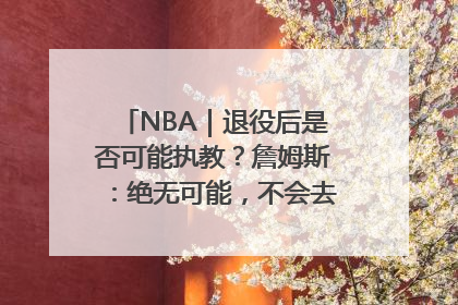 NBA｜退役后是否可能执教？詹姆斯：绝无可能，不会去执教任何球队