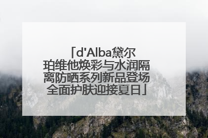 d'Alba黛尔珀维他焕彩与水润隔离防晒系列新品登场全面护肤迎接夏日