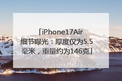 iPhone17Air细节曝光：厚度仅为5.5毫米，重量约为146克